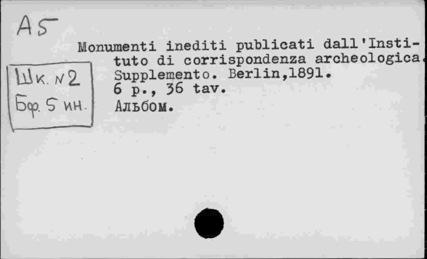 ﻿Monument! inédit! publient! dall’Insti-tuto di corrispondenza archeologica Supplemento. Berlin,1891.
6p., 36 tav.
Альбом.
bk Л/2.
bcp. 9 ИЧ.